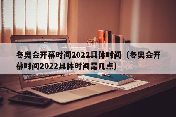 冬奥会开幕时间2022具体时间（冬奥会开幕时间2022具体时间是几点）