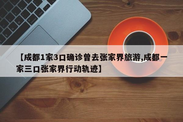 【成都1家3口确诊曾去张家界旅游,成都一家三口张家界行动轨迹】
