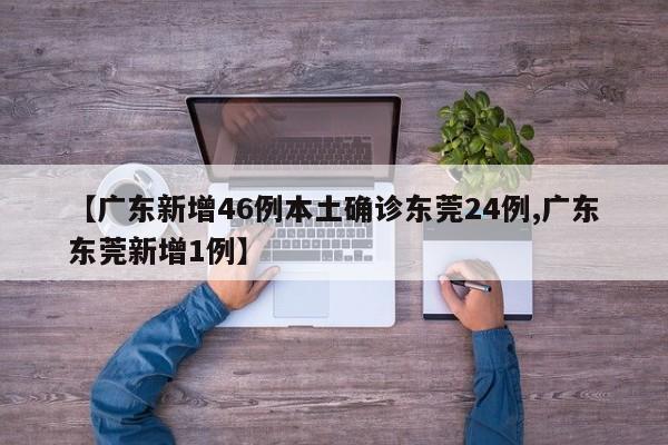 【广东新增46例本土确诊东莞24例,广东东莞新增1例】