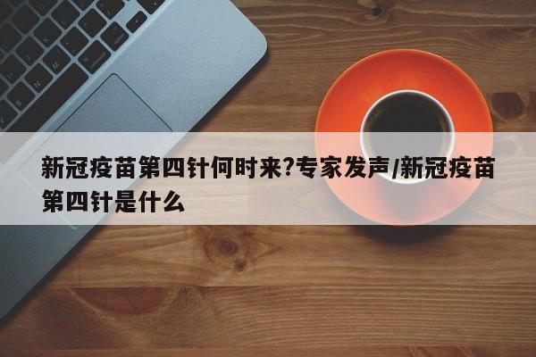 新冠疫苗第四针何时来?专家发声/新冠疫苗第四针是什么