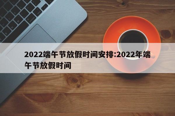 2022端午节放假时间安排:2022年端午节放假时间