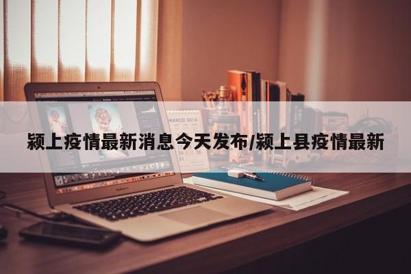 颍上疫情最新消息今天发布/颍上县疫情最新