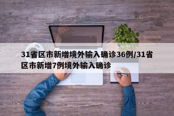 31省区市新增境外输入确诊36例/31省区市新增7例境外输入确诊