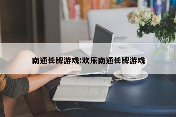 南通长牌游戏:欢乐南通长牌游戏