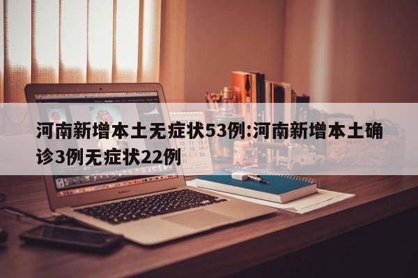 河南新增本土无症状53例:河南新增本土确诊3例无症状22例