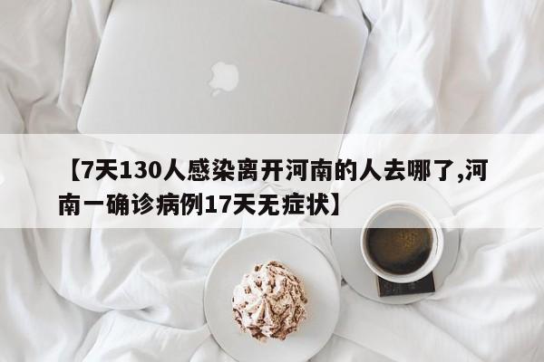 【7天130人感染离开河南的人去哪了,河南一确诊病例17天无症状】