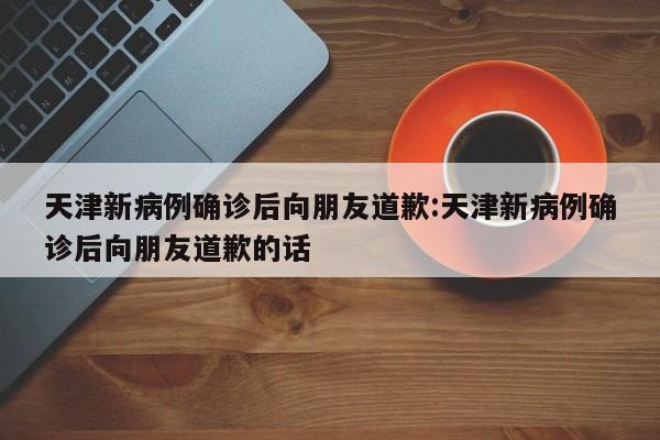 天津新病例确诊后向朋友道歉:天津新病例确诊后向朋友道歉的话