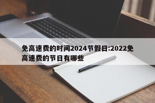 免高速费的时间2024节假日:2022免高速费的节日有哪些
