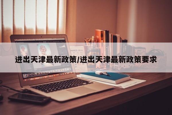 进出天津最新政策/进出天津最新政策要求