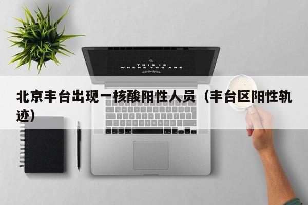 北京丰台出现一核酸阳性人员（丰台区阳性轨迹）