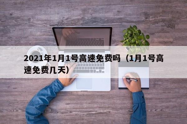 2021年1月1号高速免费吗（1月1号高速免费几天）