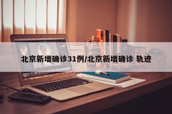 北京新增确诊31例/北京新增确诊 轨迹