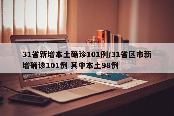 31省新增本土确诊101例/31省区市新增确诊101例 其中本土98例