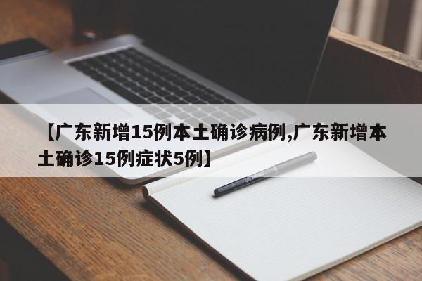 【广东新增15例本土确诊病例,广东新增本土确诊15例症状5例】