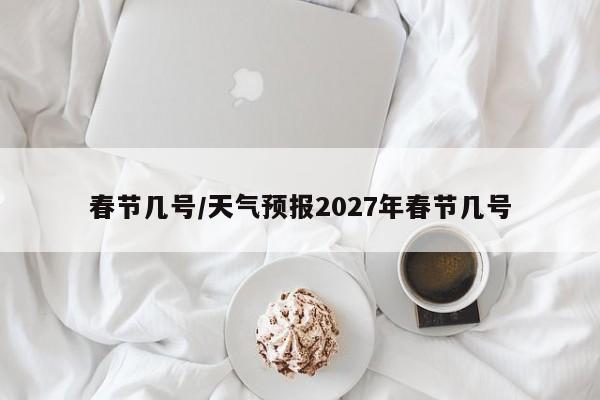 春节几号/天气预报2027年春节几号