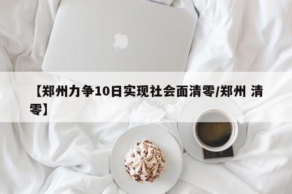 【郑州力争10日实现社会面清零/郑州 清零】