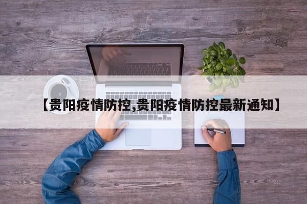 【贵阳疫情防控,贵阳疫情防控最新通知】
