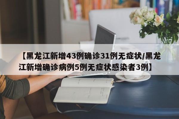 【黑龙江新增43例确诊31例无症状/黑龙江新增确诊病例5例无症状感染者3例】