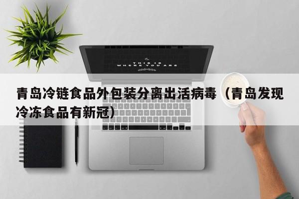 青岛冷链食品外包装分离出活病毒（青岛发现冷冻食品有新冠）