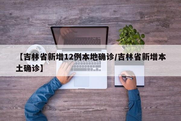 【吉林省新增12例本地确诊/吉林省新增本土确诊】