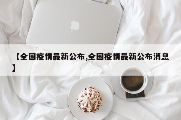 【全国疫情最新公布,全国疫情最新公布消息】