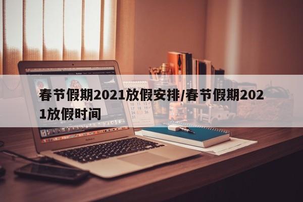 春节假期2021放假安排/春节假期2021放假时间
