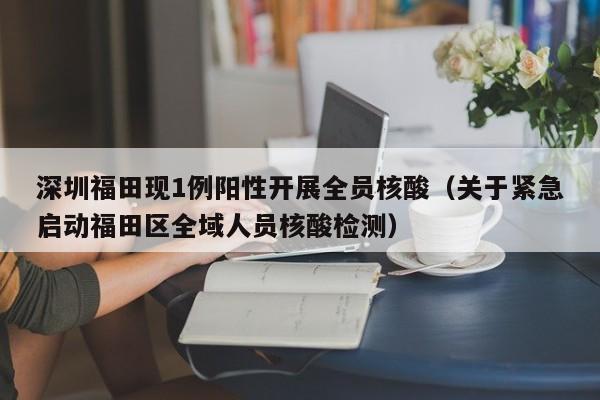 深圳福田现1例阳性开展全员核酸（关于紧急启动福田区全域人员核酸检测）