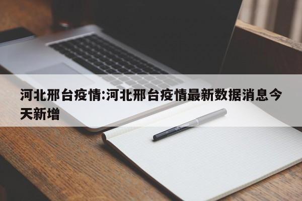 河北邢台疫情:河北邢台疫情最新数据消息今天新增