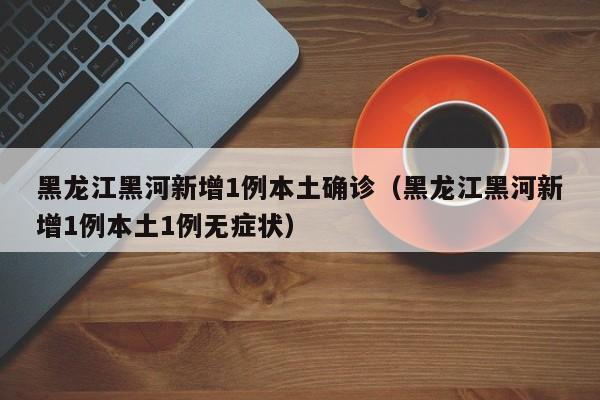 黑龙江黑河新增1例本土确诊（黑龙江黑河新增1例本土1例无症状）
