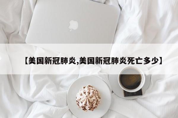 【美国新冠肺炎,美国新冠肺炎死亡多少】