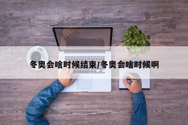 冬奥会啥时候结束/冬奥会啥时候啊