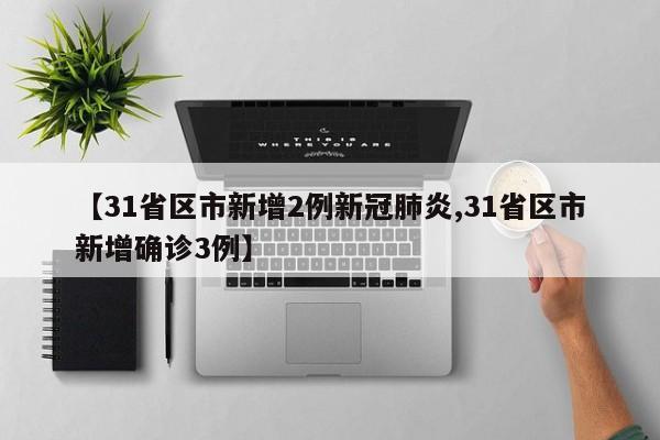 【31省区市新增2例新冠肺炎,31省区市新增确诊3例】