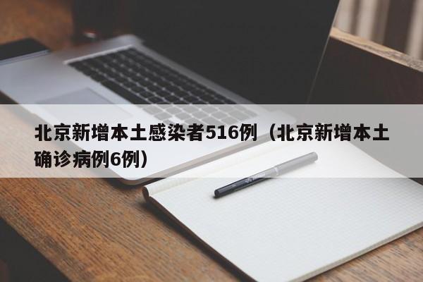 北京新增本土感染者516例(北京新增本土确诊病例6例)