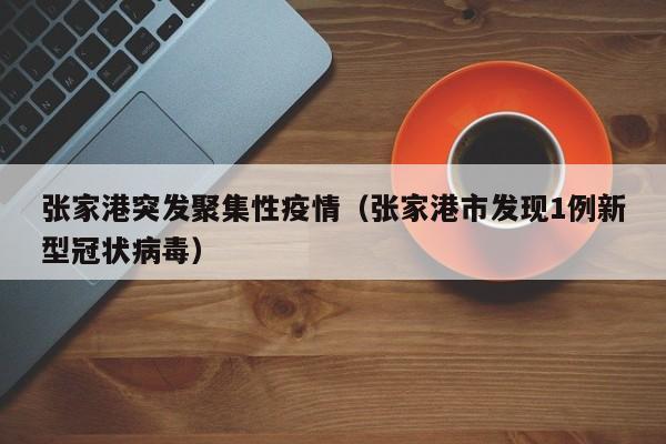 张家港突发聚集性疫情(张家港市发现1例新型冠状病毒)