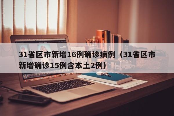 31省区市新增16例确诊病例（31省区市新增确诊15例含本土2例）