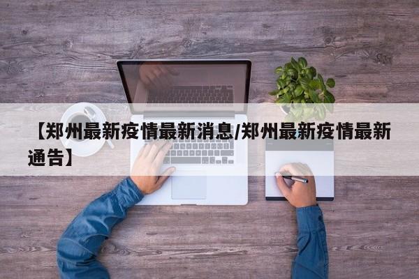【郑州最新疫情最新消息/郑州最新疫情最新通告】