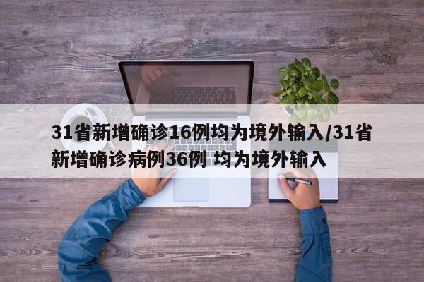31省新增确诊16例均为境外输入/31省新增确诊病例36例 均为境外输入