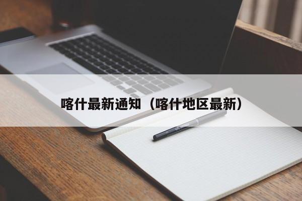 喀什最新通知(喀什地区最新)
