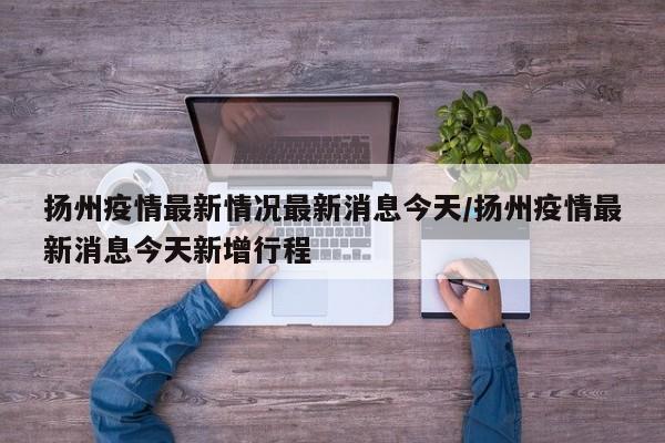 扬州疫情最新情况最新消息今天/扬州疫情最新消息今天新增行程