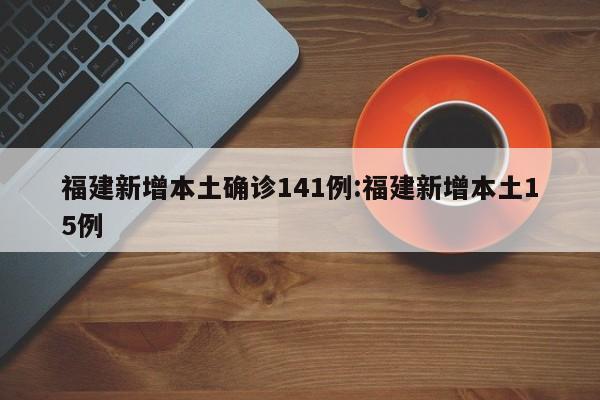 福建新增本土确诊141例:福建新增本土15例