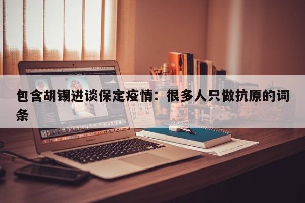 包含胡锡进谈保定疫情:很多人只做抗原的词条