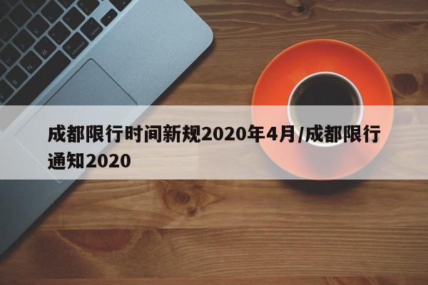 成都限行时间新规2020年4月/成都限行通知2020