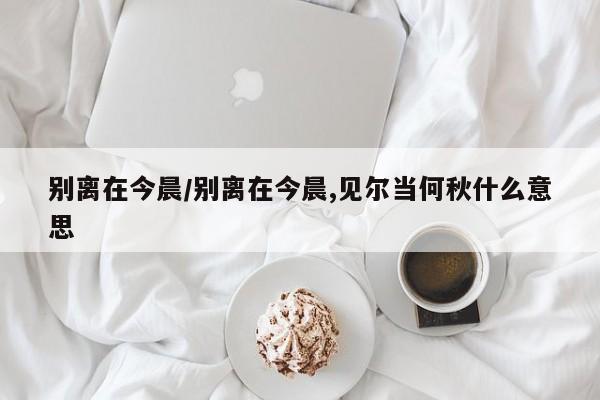别离在今晨/别离在今晨,见尔当何秋什么意思