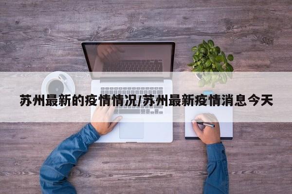 苏州最新的疫情情况/苏州最新疫情消息今天