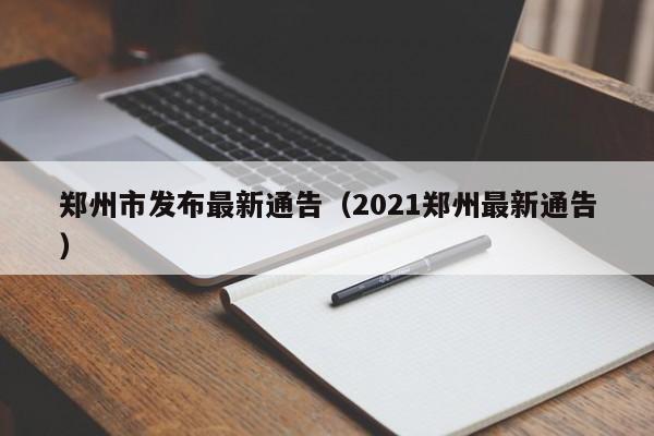 郑州市发布最新通告(2021郑州最新通告)