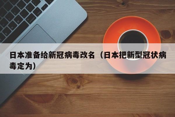 日本准备给新冠病毒改名(日本把新型冠状病毒定为)