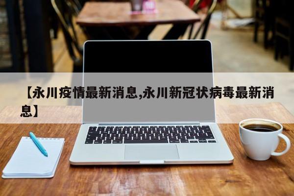 【永川疫情最新消息,永川新冠状病毒最新消息】