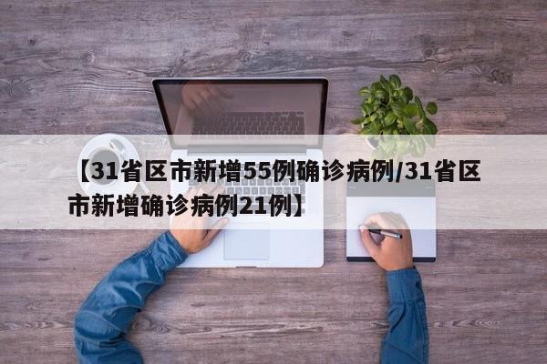 【31省区市新增55例确诊病例/31省区市新增确诊病例21例】