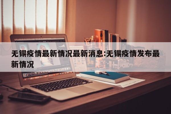 无锡疫情最新情况最新消息:无锡疫情发布最新情况