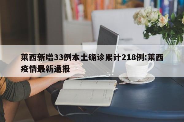 莱西新增33例本土确诊累计218例:莱西疫情最新通报